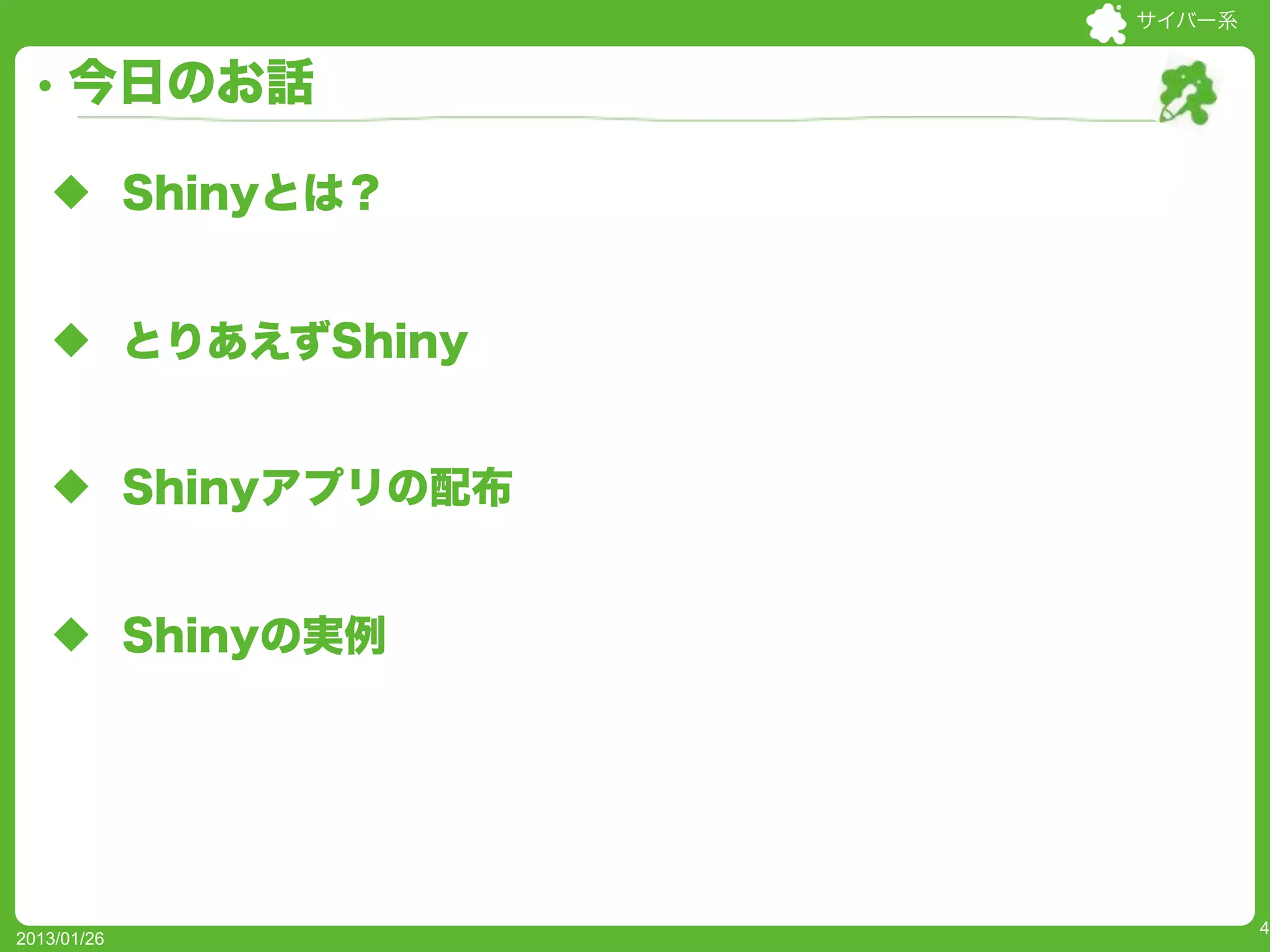サイバー系


     今日のお話

   u Shinyとは？


   u とりあえずShiny


   u Shinyアプリの配布


   u Shinyの実例




                            4
2013/01/26
 