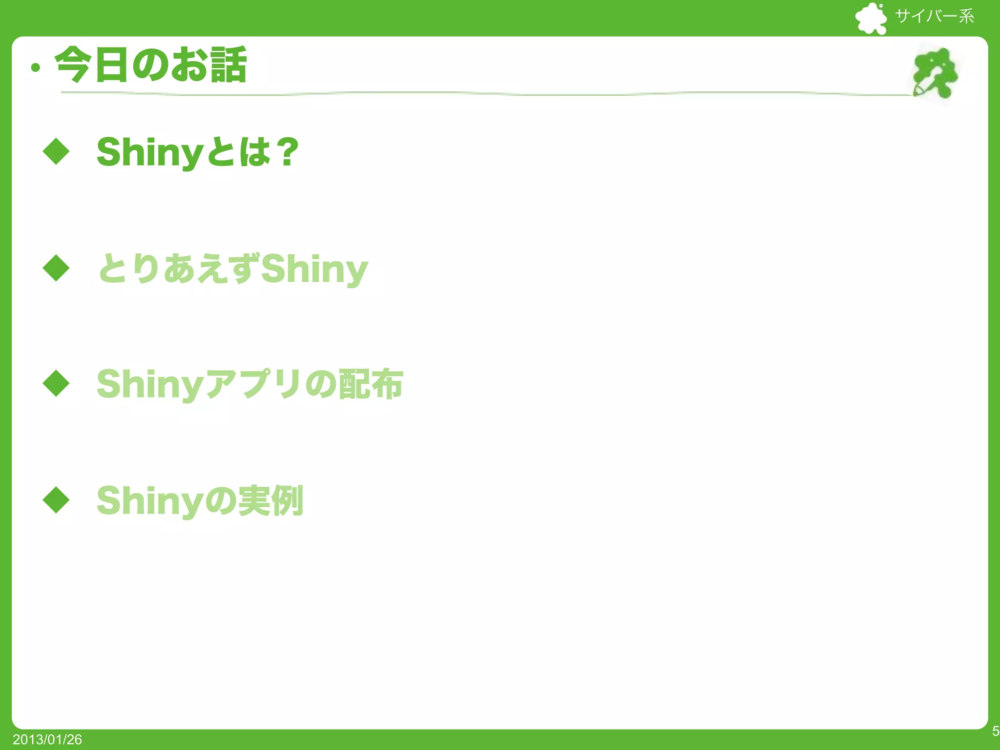サイバー系


     今日のお話

   u Shinyとは？


   u とりあえずShiny


   u Shinyアプリの配布


   u Shinyの実例




                            5
2013/01/26
 