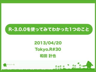 R-3.0.0を使ってみてわかった1つのこと
2013/04/20
Tokyo.R#30
和田 計也
サイバー系
 