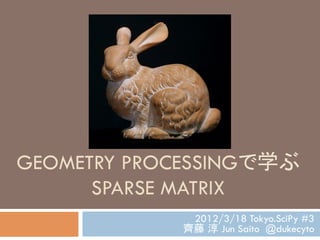 GEOMETRY PROCESSINGで学ぶ
      SPARSE MATRIX	
             2012/3/18 Tokyo.SciPy #3
            齊藤 淳 Jun Saito @dukecyto
 