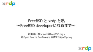 FreeBSD と xrdp と私
〜FreeBSD developerになるまで〜
岩男 皓一朗 <meta@FreeBSD.org>
@ Open Source Conference 2019 Tokyo/Spring
 