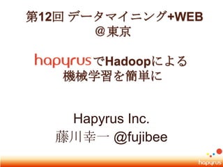  第12回 データマイニング+WEB ＠東京でHadoopによる機械学習を簡単に Hapyrus Inc. 藤川幸一 @fujibee 