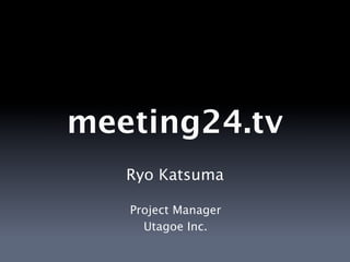 meeting24.tv
   Ryo Katsuma

   Project Manager
     Utagoe Inc.
 
