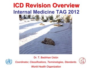 ICD Revision Overview
Internal Medicine TAG 2012




                Dr. T. Bedirhan Üstün
Coordinator, Classifications, Terminologies, Standards.
              World Health Organization
 