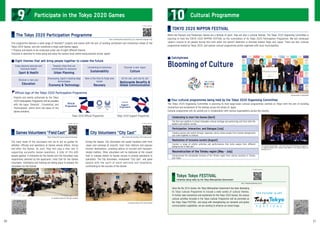 An interview session of City Cast volunteers
During the Games, City Volunteers will assist travellers both from
Japan and overseas at airports, main train stations and popular
tourism destinations, providing advice on tourism and transport-
related matters. Other volunteers will be stationed at the closest
train or subway station to Games venues to provide assistance to
spectators. The City Volunteers, nicknamed "City Cast", will greet
people with the spirit of warm welcome and hospitality,
contributing to the success of the Games.
The main tasks of the volunteers will be to act as guides for
athletes, officials and spectators at Games venues before, during
and after the Games. As such, they will play a vital role in
supporting successful Games operations. A total of 204,680
people applied. A nickname for the Games and City Volunteers was
respectively selected by the applicants: Field Cast for the Games
volunteers. Orientation and training are taking place to prepare the
volunteers for the Games.
An orientation session for Field Cast volunteers
Enjoy physical exercise and
improved health
Sport & Health
Discover a new you!
Education
Towards cities that are
comfortable for everyone
Urban Planning
Showcasing Japan’s leading-edge
technologies
Economy & Technology
Connecting to tomorrow
Sustainability
Now is the time to forge new
bonds
Recovery
Discover a new Japan
Culture
All for one, and one for all!
Nationwide Benefits &
Global Communication
Tokyo 2020 Official Programme Tokyo 2020 Support Programme
This programme features a wide range of thematic* projects and events with the aim of building excitement and momentum ahead of the
Tokyo 2020 Games, and will constitute a major post-Games legacy.
* Projects and events to be conducted under one of eight different themes.
Everyone is welcome to come along and enjoy the various local events being planned across Japan!
While the Olympic and Paralympic Games are a festival of sport, they are also a cultural festival. The Tokyo 2020 Organising Committee is
planning to hold the TOKYO 2020 NIPPON FESTIVAL as the culmination of its Tokyo 2020 Participation Programme. We will showcase
Japan's culture to all people during this time when the world's attention is directed toward Tokyo and Japan. There are four cultural
programmes hosted by Tokyo 2020, and special cultural programmes jointly organised with local municipalities.
■ Catchphrase
The Cultural Olympiad Night – part of the Tokyo 2020 Participation Programme –
on Gyoko-dori Street which connects Tokyo Station to the Imperial Palace (26
November 2017)
Announcement of catchphrase
Celebrating to start the Games [April]
Reconstruction of the Tohoku region [May - July]
Participation, Interaction, and Dialogue [July]
Realisation of inclusive society [August]
The first ever platform to blend intangible cultural heritage and performing arts from both the
eastern and western worlds
Communicate the remarkable recovery of the Tohoku region from various locations in Tohoku
and Tokyo
Creating spaces and events through Japanese culture where people from diverse backgrounds
can come together to interact
Conduct a range of artistic activities and performances that invite people from different
backgrounds to take part
The Tokyo 2020 Organising Committee is planning to hold large-scale cultural programmes centred on Tokyo with the aim of building
momentum and excitement of the festival across the whole of Japan.
Cultural programmes will be carried out in collaboration with various organisations across the country.
For details, please see
https://participation.tokyo2020.jp/jp/ (Japanese language only)
The Tokyo 2020 Participation Programme
For details, please see
https://tokyo2020.org/en/special/volunteer/
Games Volunteers “Field Cast”
For details, please see
http://www.city-volunteer.metro.tokyo.jp/en/
City Volunteers “City Cast”
Since the Rio 2016 Games, the Tokyo Metropolitan Government has been developing
its Tokyo Cultural Programme to include a wide variety of cultural themes.
To further raise momentum and excitement for the Tokyo 2020 Games, the various
cultural activities included in the Tokyo Cultural Programme will be promoted as
the Tokyo Tokyo FESTIVAL, and along with strengthening our domestic and global
communication capabilities, we are working to enhance our brand image.
TOKYO 2020 NIPPON FESTIVAL
■ Eight themes that will bring people together to create the future
■ Four cultural programmes being held by the Tokyo 2020 Organising Committee
Projects and events authorised by the Tokyo
2020 Participation Programme will be provided
with the logos ‘Diversity’, ‘Connecting’ and
‘Participation’ which form the basis of the
Games emblems.
Official logo of the Tokyo 2020 Participation Programme
Tokyo Tokyo FESTIVAL
Initiatives being taken by the Tokyo Metropolitan Government
http://tokyotokyofestival.jp/en/
For details, please see
9 Participate in the Tokyo 2020 Games 10 Cultural Programme
20 21
 