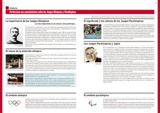 La importancia de los Juegos Olímpicos
Lo más importante no es vencer, sino participar…
El relevo de la antorcha olímpica
El significado y los valores de los Juegos Paralímpicos
Los Juegos Paralímpicos y Japón
Pierre de Coubertin es considerado por muchos como el padre de los Juegos Olímpicos modernos. Entre el gran
número de frases célebres que se le atribuyen está: “Lo más importante en los Juegos Olímpicos no es vencer,
sino participar”, pero en realidad no la acuñó él.
La prueba de tiro de la cuerda que se llevó a cabo en las Olimpíadas de Londres 1908 fue la primera de muchas
en las que se enfrentaron los equipos del Reino Unido y los Estados Unidos. Durante un sermón en la Catedral
de San Pablo, en Londres, el obispo Ethelbert Talbot, de Pensilvania, dijo a la congregación: “Lo importante en
los Juegos Olímpicos es participar, en lugar de ganar… lo esencial no es haber vencido, sino haber luchado bien”.
De Coubertin quedó impresionado de inmediato por esas palabras y en un banquete celebrado por el Gobierno
británico parafraseó lo que dijo el obispo Talbot, agregando: “… de igual manera, lo esencial en la vida no es
vencer, sino luchar bien”.
Desde entonces, estas famosas palabras se han vinculado a Pierre de Coubertin y su enunciado sobre los ide-
ales olímpicos.
La llama olímpica no empezó a formar parte de la tradición de las olimpíadas modernas sino hasta los
Juegos de Ámsterdam, en 1928.
En los Juegos de Ámsterdam se encendió una llama en lo alto de una torre del estadio y se mantuvo así
durante todos los Juegos.
La llama olímpica se enciende varios meses antes de la Ceremonia de apertura de los Juegos Olímpicos
en el templo de la diosa Hera, donde se llevaba a cabo la antigua olimpíada en Grecia. La llama realiza
un breve periplo por suelo helénico antes de dirigirse al país anfitrión, donde la portan varios corredores
hasta su llegada al estadio principal en la Ceremonia de apertura. Durante la Ceremonia de apertura de
los Juegos, los corredores finales llevan la llama al estadio principal para encender el pebetero olímpico
y mantener el fuego hasta la clausura oficial de los Juegos.
LosJuegosParalímpicosconfierenoportunidadesigualitariasyjustasalosdeportistasquetienendiscapacidadespara
que demuestren su habilidad. Del mismo modo, les aportan una plataforma a fin de que exhiban su inigualable ren-
dimiento. Los Juegos no se centran en lo que los deportistas paralímpicos no pueden hacer; más bien hacen hincapié
en la innovación y en la creatividad de los deportistas para buscar la manera de ‘hacer que sea posible’.Los deportistas
paralímpicos no solo nos asombran con sus increíbles actuaciones,sino que también obligan a la gente a reconsiderar
el concepto de discapacidad y allanan el camino para la creación de una sociedad completamente incluyente.
El Comité Paralímpico Internacional (CPI) está convencido de que la fuerza de los deportistas paralímpicos consti-
tuye el símbolo de los Juegos Paralímpicos, mientras que los valores más importantes en el corazón del Movimiento
Paralímpico son la determinación, la inspiración, el valor y la igualdad.
Sir Ludwig Guttmann
©PHOTO KISHIMOTO
El símbolo paralímpicoEl símbolo olímpico
El corredor final de los Juegos de Tokio 1964
©PHOTO KISHIMOTO
Después de intensos debates, finalmente se decidió seleccionar a un joven atleta como el portador
final de la antorcha en los Juegos de Tokio 1964.
Yoshinori Sakai, un deportista de 19 años de edad que nació a las afueras de Hiroshima el 6 de
agosto de 1945, el día del bombardeo atómico sobre la ciudad, fue seleccionado como el corredor
final que encendería el pebetero olímpico. Sakai, en ese entonces miembro del club de atletismo de la
Universidad Waseda, no pudo hacer realidad su sueño de ser elegido entre los miembros del equipo
olímpico japonés. Sin embargo, logró dejar una huella indeleble en la Ceremonia de apertura.
* Algunas citas son fragmentos de las ediciones de los libros de estudio olímpicos y paralímpicos (publicados por el Comité de
Educación del Gobierno Metropolitano de Tokio) para escuelas secundarias básicas y secundarias superiores o bachilleratos.
Uno de los símbolos olímpicos es el de los cinco aros entrelazados. Estos aros representan los cinco continentes
(África, América, Asia, Europa y Oceanía).
Tambiénsimbolizanalagentedetodoelmundounidaatravésdeldeportebajoelespíritudelapaz.Elcreadordel
símbolo,el barón Pierre de Coubertin,eligió los colores de los aros olímpicos (azul,amarillo,negro,verde y rojo) y
propuso que se les colocara sobre un fondo blanco. La decisión de seleccionar esos colores se atribuye a que por
lomenosunodeellossepodíaencontrarenlabanderanacionaldetodoslospaísesdelmundoenaquelentonces.
PerfeccionesusconocimientossobrelosJuegosOlímpicosyParalímpicos
Barón Pierre de Coubertin
©PHOTO KISHIMOTO
Ceremonia de encendido de la llama olímpica
Historia
El Dr. Ludwig Guttman fue un neurólogo del Hospital Stoke Mandeville, en el Reino Unido. Mientras
daba tratamiento a los soldados que habían sufrido lesiones espinales en la Segunda Guerra Mundial, a
menudo incorporaba actividades deportivas para ayudarles a recuperarse. El día de la Ceremonia de ap-
ertura de los Juegos de Londres 1948, el Dr. Guttman organizó en el hospital una competición de tiro con
arco en la que participaron 16 pacientes confinados a silla de ruedas. Esa competición fue el origen de los
Juegos Paralímpicos. En 1960 se celebraron los Juegos Internacionales de Stoke Mandeville en Roma,
que fue la ciudad anfitriona de los Juegos Olímpicos de 1960, en donde participaron 400 deportistas de
23 países. Después de fundar el Comité Paralímpico Internacional (CPI) en 1989, la entidad decidió que
este evento fuera designado como los I Juegos Paralímpicos.
Más tarde, inmediatamente después de los Juegos Olímpicos de Tokio de 1964, se celebraron en dos
partes distintas los Juegos Internacionales para Personas con Discapacidades Fisicas. La primera parte
fueron los XIII Juegos Internacionales de Stoke Mandeville, que contaron con la participación de 378 de-
portistas de 21 países, y a los que después se les designó como los II Juegos Paralímpicos. La segunda
parte se llevó a cabo en Japón para deportistas con cualquier tipo de discapacidad física. Esos Juegos
contaron con la participación de un total de 481 deportistas.
La palabra “Paralímpico” se usó por primera vez en los Juegos de Tokio 1964. En virtud de que al principio
el objetivo de los Juegos era que compitieran deportistas en silla de ruedas, el término “Paralímpico” se
deriva de la yuxtaposición entre “para”, de la palabra “parapléjico” y “olímpico”.
A partir de los Juegos de Toronto 1976, no solo los deportistas en silla de ruedas, sino aquellos con algún
tipo de discapacidad, pudieron competir en los Juegos. Hoy en día, el término “para” se relaciona con la
palabra “paralelo”.
El símbolo paralímpico original nació tras la fundación del Comité Paralímpico Internacional en 1989 y se le ha usado desde
los Juegos de Lillehammer 1994.
ElsímboloqueseempleaenlaactualidadseadoptóprimeroenlosJuegosdeAtenas2004yseleconocecomoeldelostres
agitos (cuyo significado en latín es “me muevo”).El símbolo hace énfasis en el papel que cumple el Movimiento Paralímpico
para lograr que compitan juntos los deportistas de todos los rincones del mundo. Los tres colores de los agitos (azul, rojo y
verde) fueron seleccionados por ser los que se emplean con más frecuencia en las banderas nacionales del mundo.
22 23
 