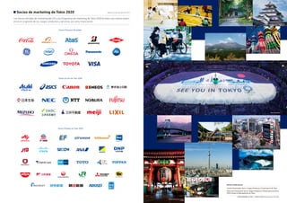 Socios Olímpicos Mundiales
Socios de Oro de Tokio 2020
Socios Oficiales de Tokio 2020
Photo Kyodo News
Festival Tanabata de Sendai (Miyagi)
Esta imagen ha sido proporcionada por la Sección
de Turismo de la Prefectura de Miyagi
Monte Asosan (Kumamoto)
Puente Rainbow Bridge (Tokio)
©TCVB
Castillo de Tsuruga
[Castillo de Aizu Wakamatsu] (Fukushima)
Ameya Yokocho (Tokio)
©TCVB
Torre Tokyo Skytree (Tokio)
©TCVB
Chusonji Konjikido (Iwate)
Islas Ogasawara (Tokio)
©TCVB
Teleférico de Takao Tozan - Estación de Kiyotaki (Tokio)
Sensoji-kaminarimon (Tokio)
©TCVB
Paso de peatones diagonal de Shibuya (Tokio)
©TCVB
Los Socios oficiales de marketing del COI y los Programas de marketing de Tokio 2020 brindan una valiosa experi-
encia en la gestión de los Juegos, productos y servicios, así como financiación.
Socios de marketing de Tokio 2020
Editado y publicado por:
Comité Organizador de los Juegos Olímpicos y Paralímpicos de Tokio
Oficina de Preparación de los Juegos Olímpicos y Paralímpicos de Tokio
2020, Gobierno Metropolitano de Tokio
 平成29年度登録（29）49号 / 17TMG0187000 (tema de enero de 2018)
Hasta el 27 de octubre de 2017
 