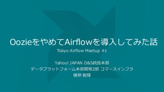 OozieをやめてAirflowを導入してみた話
Tokyo Airflow Meetup #1
Yahoo! JAPAN D&S統括本部
データプラットフォーム本部開発2部 コマースインフラ
植草 智輝
 