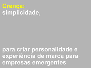 Crença: 
simplicidade, 
para criar personalidade e 
experiência de marca para 
empresas emergentes 
 