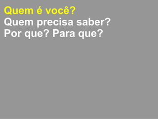 Quem é você? 
Quem precisa saber? 
Por que? Para que? 
 
