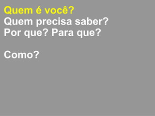 Quem é você? 
Quem precisa saber? 
Por que? Para que? 
Como? 
 