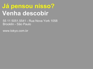 Já pensou nisso? 
Venha descobir 
55 11 5051.5541 - Rua Nova York 1058 
Brooklin - São Paulo 
www.tokyo.com.br 
