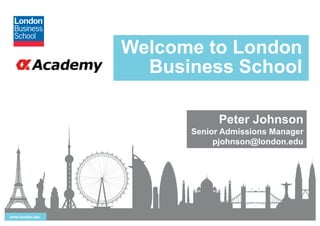 www.london.edu
Welcome to London
Business School
Peter Johnson
Senior Admissions Manager
pjohnson@london.edu
 