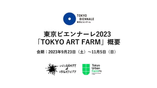東京ビエンナーレ2023
「TOKYO ART FARM」概要
会期：2023年9⽉23⽇（⼟）〜11⽉5⽇（⽇）
 