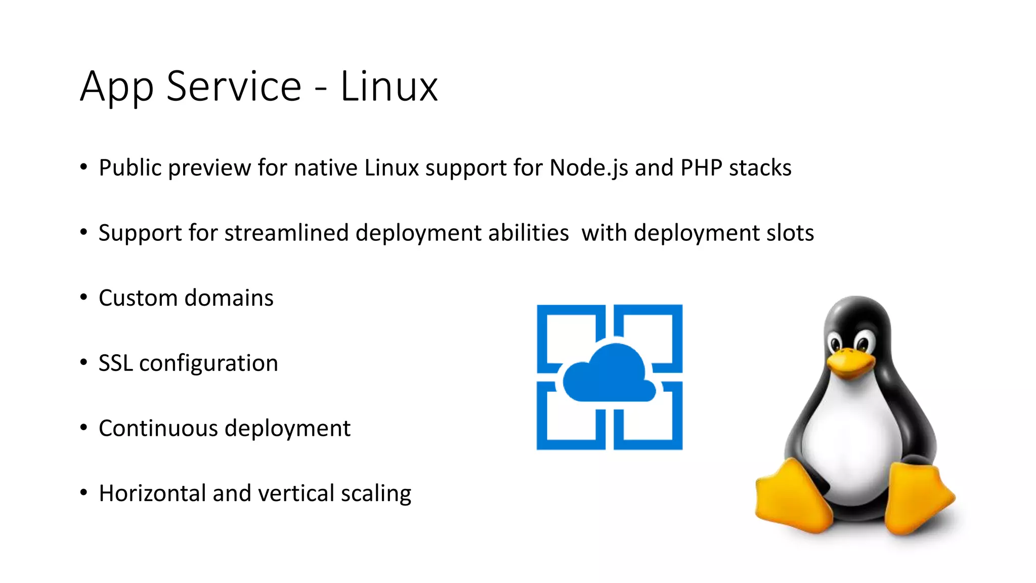 App Service - Linux
• Public preview for native Linux support for Node.js and PHP stacks
• Support for streamlined deployment abilities with deployment slots
• Custom domains
• SSL configuration
• Continuous deployment
• Horizontal and vertical scaling
 