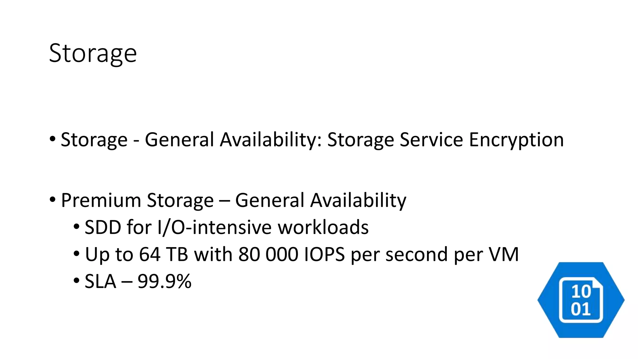 Storage
• Storage - General Availability: Storage Service Encryption
• Premium Storage – General Availability
• SDD for I/O-intensive workloads
• Up to 64 TB with 80 000 IOPS per second per VM
• SLA – 99.9%
 