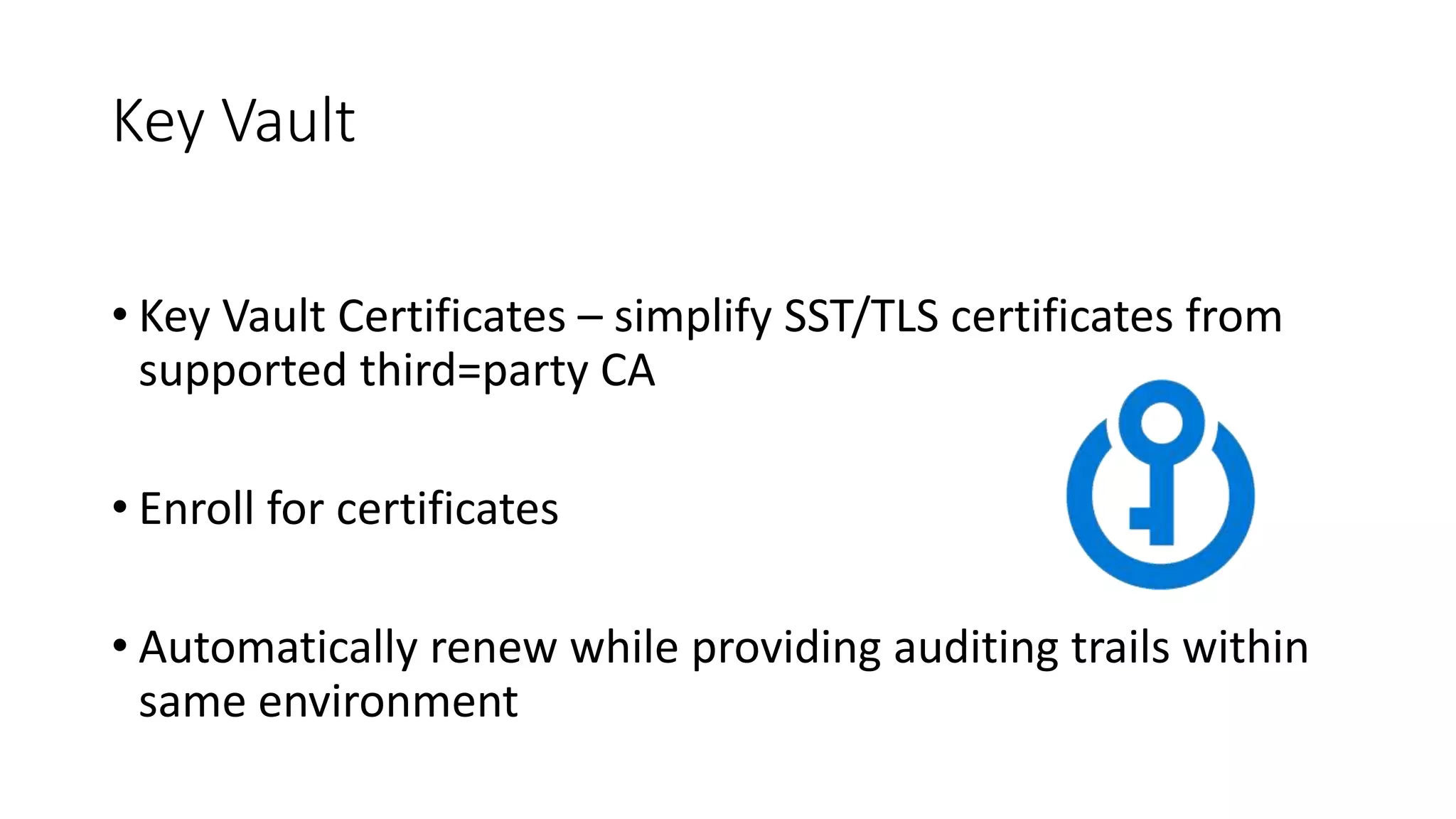 Key Vault
• Key Vault Certificates – simplify SST/TLS certificates from
supported third=party CA
• Enroll for certificates
• Automatically renew while providing auditing trails within
same environment
 