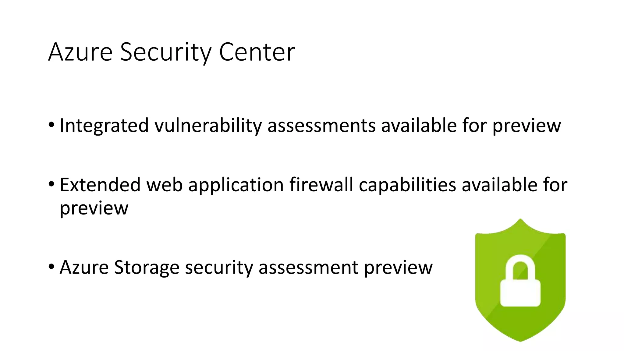 Azure Security Center
• Integrated vulnerability assessments available for preview
• Extended web application firewall capabilities available for
preview
• Azure Storage security assessment preview
 