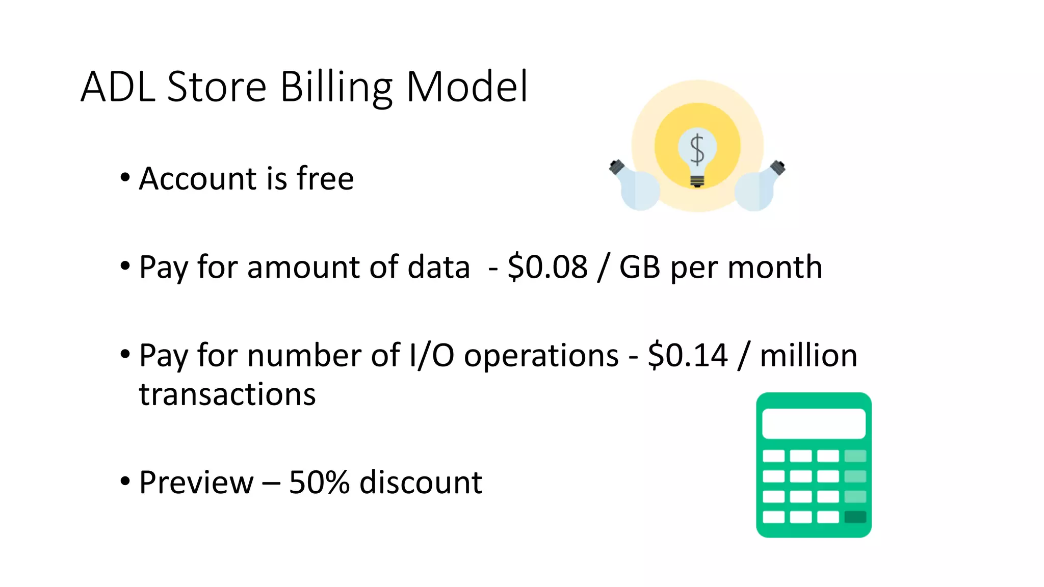 ADL Store Billing Model
• Account is free
• Pay for amount of data - $0.08 / GB per month
• Pay for number of I/O operations - $0.14 / million
transactions
• Preview – 50% discount
 
