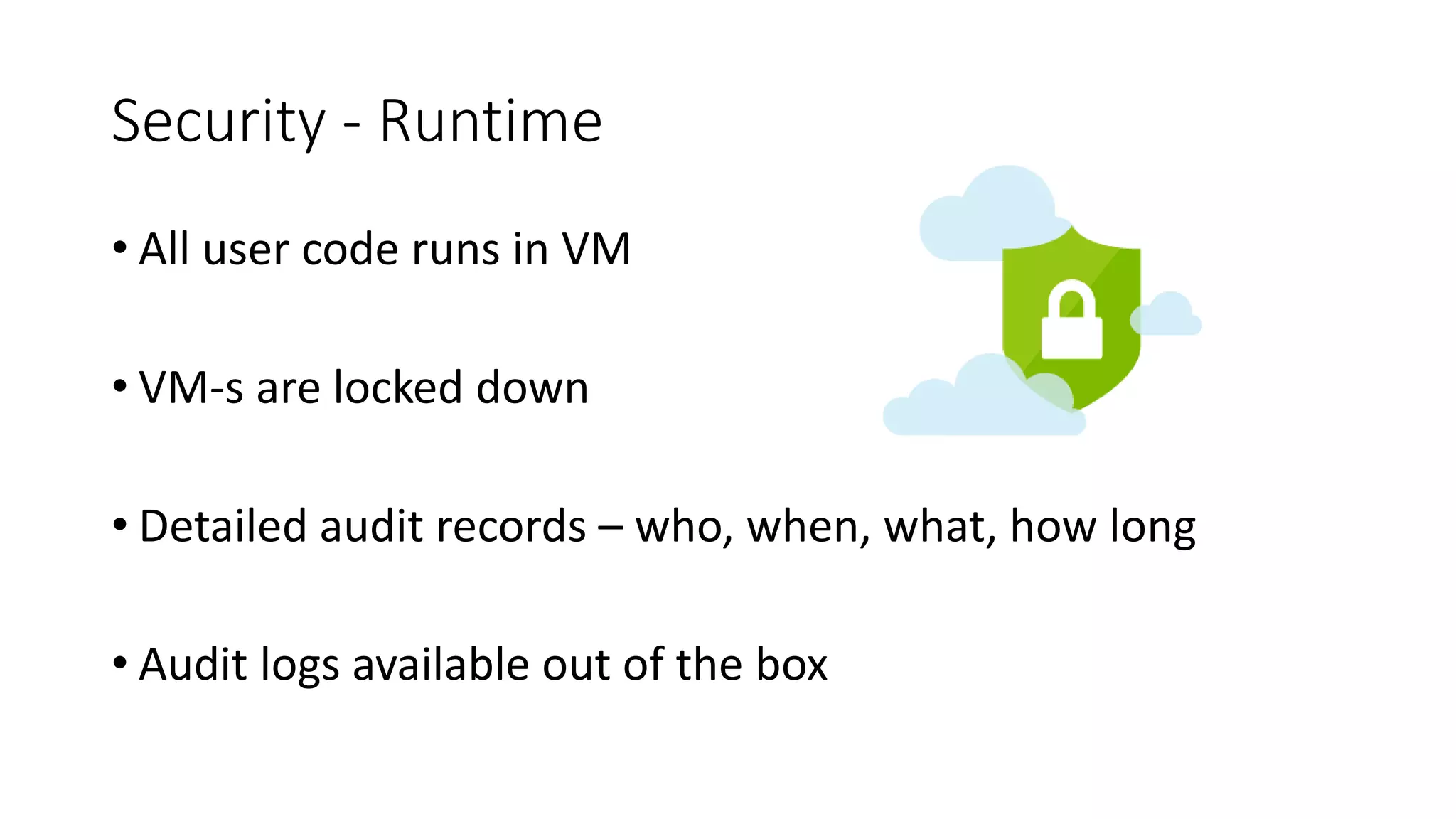 Security - Runtime
• All user code runs in VM
• VM-s are locked down
• Detailed audit records – who, when, what, how long
• Audit logs available out of the box
 