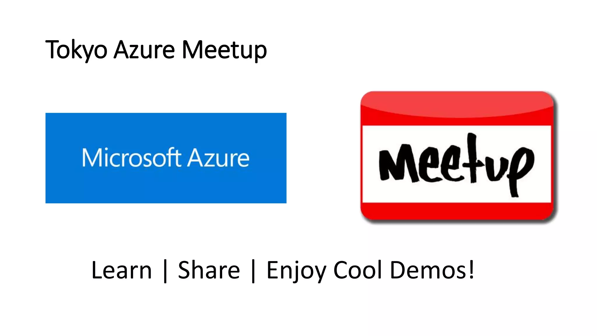 Tokyo Azure Meetup
Learn | Share | Enjoy Cool Demos!
 