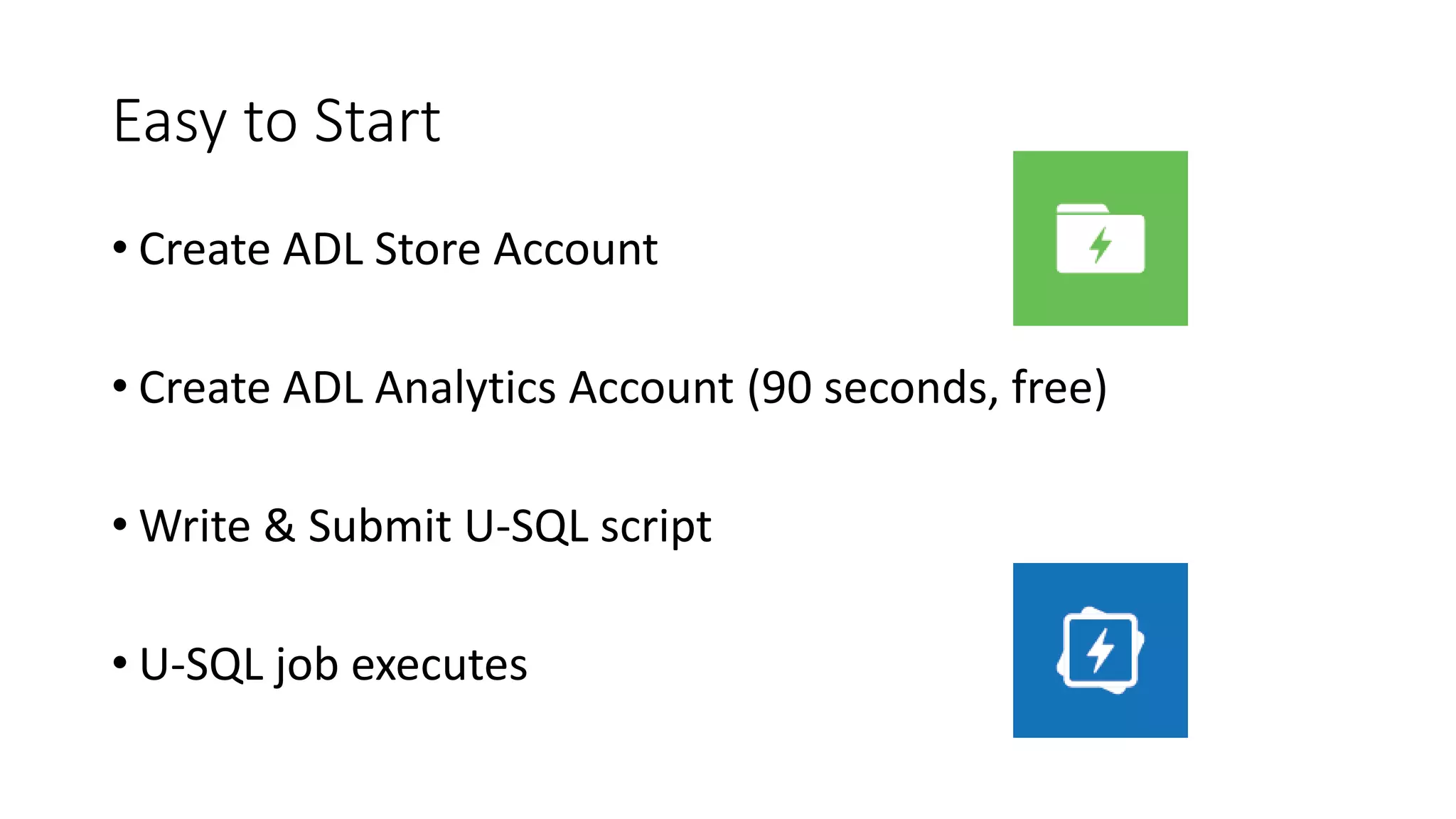 Easy to Start
• Create ADL Store Account
• Create ADL Analytics Account (90 seconds, free)
• Write & Submit U-SQL script
• U-SQL job executes
 