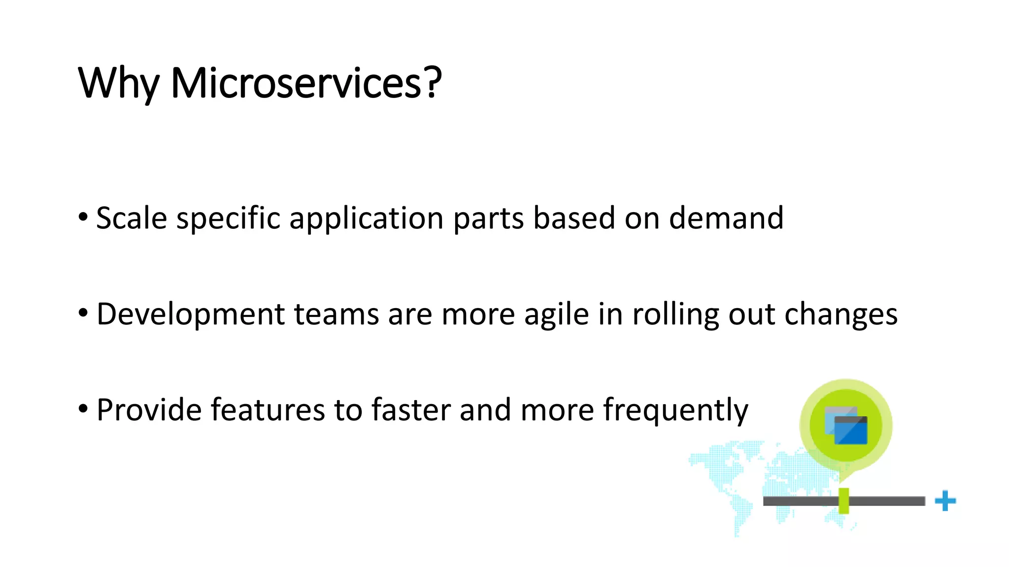 Why Microservices?
• Scale specific application parts based on demand
• Development teams are more agile in rolling out changes
• Provide features to faster and more frequently
 