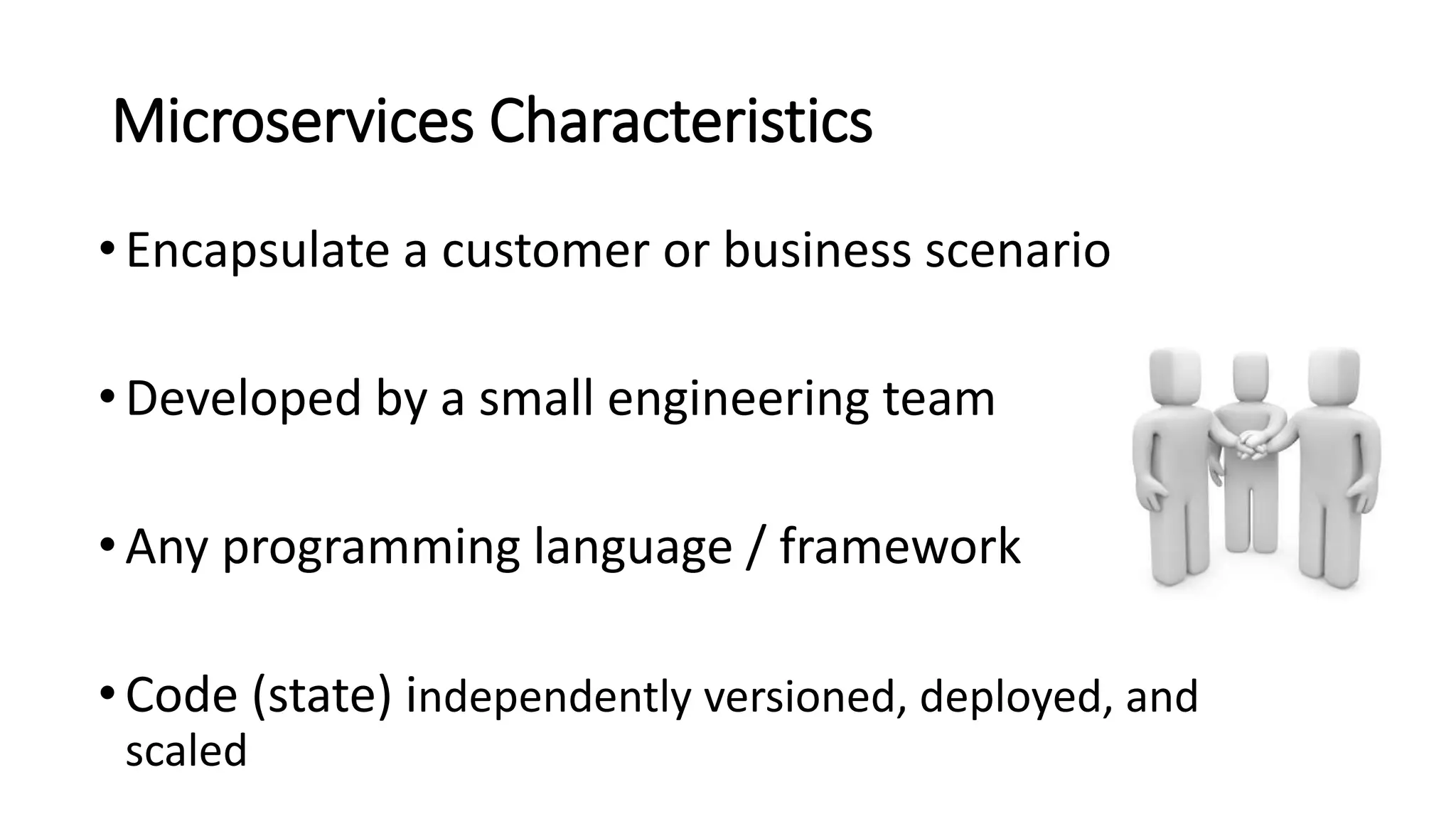 Microservices Characteristics
•Encapsulate a customer or business scenario
•Developed by a small engineering team
•Any programming language / framework
•Code (state) independently versioned, deployed, and
scaled
 