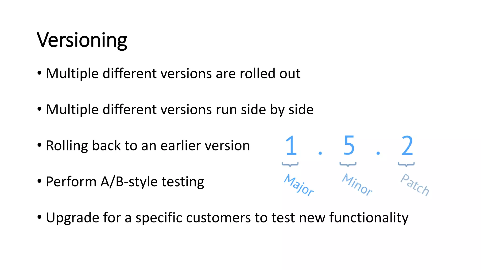 Versioning
• Multiple different versions are rolled out
• Multiple different versions run side by side
• Rolling back to an earlier version
• Perform A/B-style testing
• Upgrade for a specific customers to test new functionality
 
