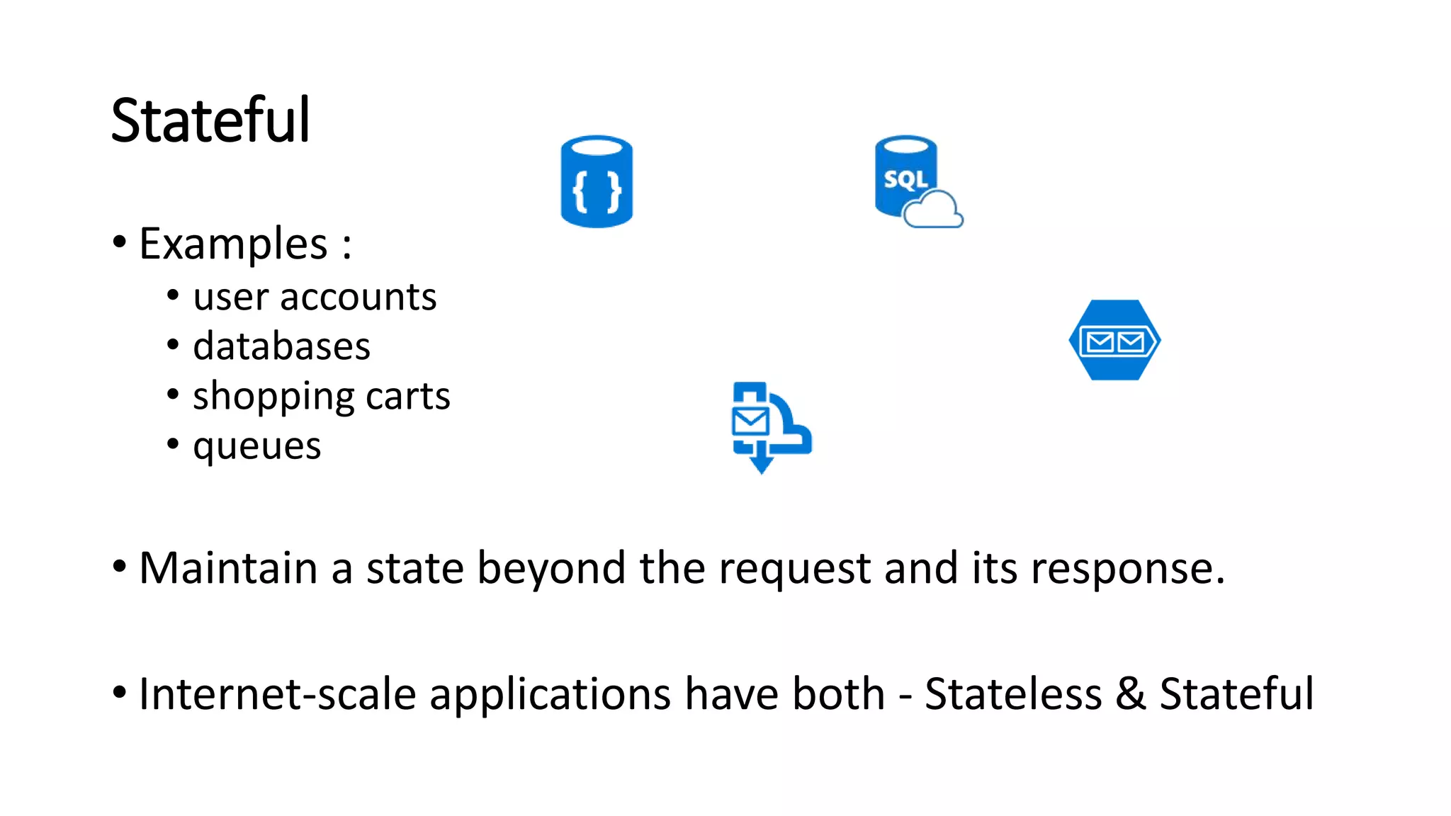 Stateful
• Examples :
• user accounts
• databases
• shopping carts
• queues
• Maintain a state beyond the request and its response.
• Internet-scale applications have both - Stateless & Stateful
 
