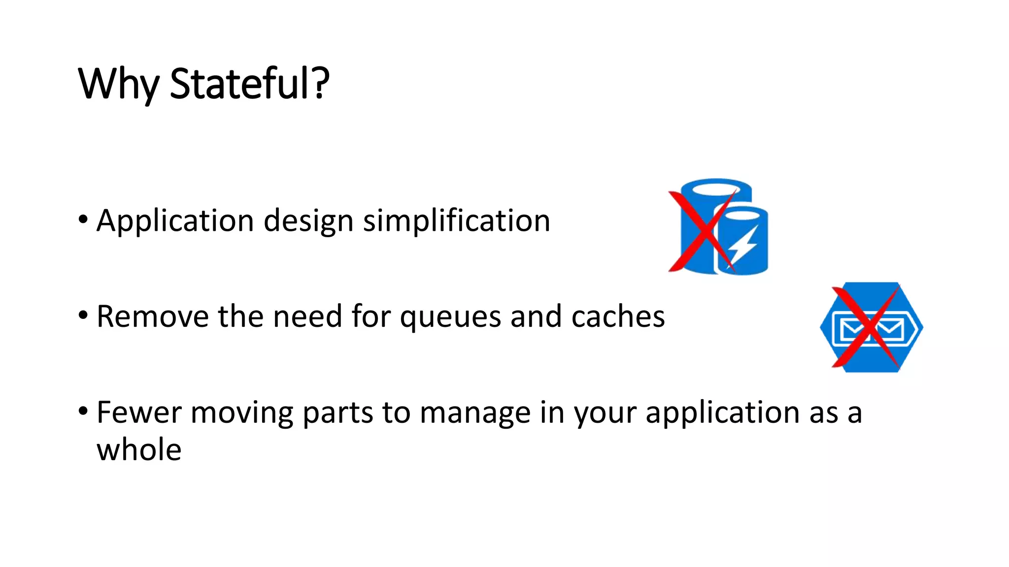 Why Stateful?
• Application design simplification
• Remove the need for queues and caches
• Fewer moving parts to manage in your application as a
whole
 