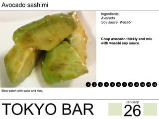 TOKYO BAR
Avocado sashimi
Ingredients;
Avocado
Soy sauce, Wasabi
Chop avocado thickly and mix
with wasabi soy sauce.
Best eaten with sake and rice,
1 2 3 4 5 6 7 8 9 10 11 12
26
January	
 