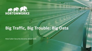 1 © Hortonworks Inc. 2011–2018. All rights reserved.
Big Traffic, Big Trouble: Big Data
How Cyber Security became about scale
 
