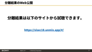 R&Dセンター © 2020 Sony Corporation
分離結果のWeb公開
分離結果は以下のサイトから試聴できます。
https://sisec18.unmix.app/#/
7
 