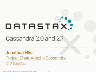 Cassandra 2.0 and 2.1
Jonathan Ellis
Project Chair, Apache Cassandra
CTO, DataStax
©2013 DataStax Confidential. Do not distribute without consent.

1

 