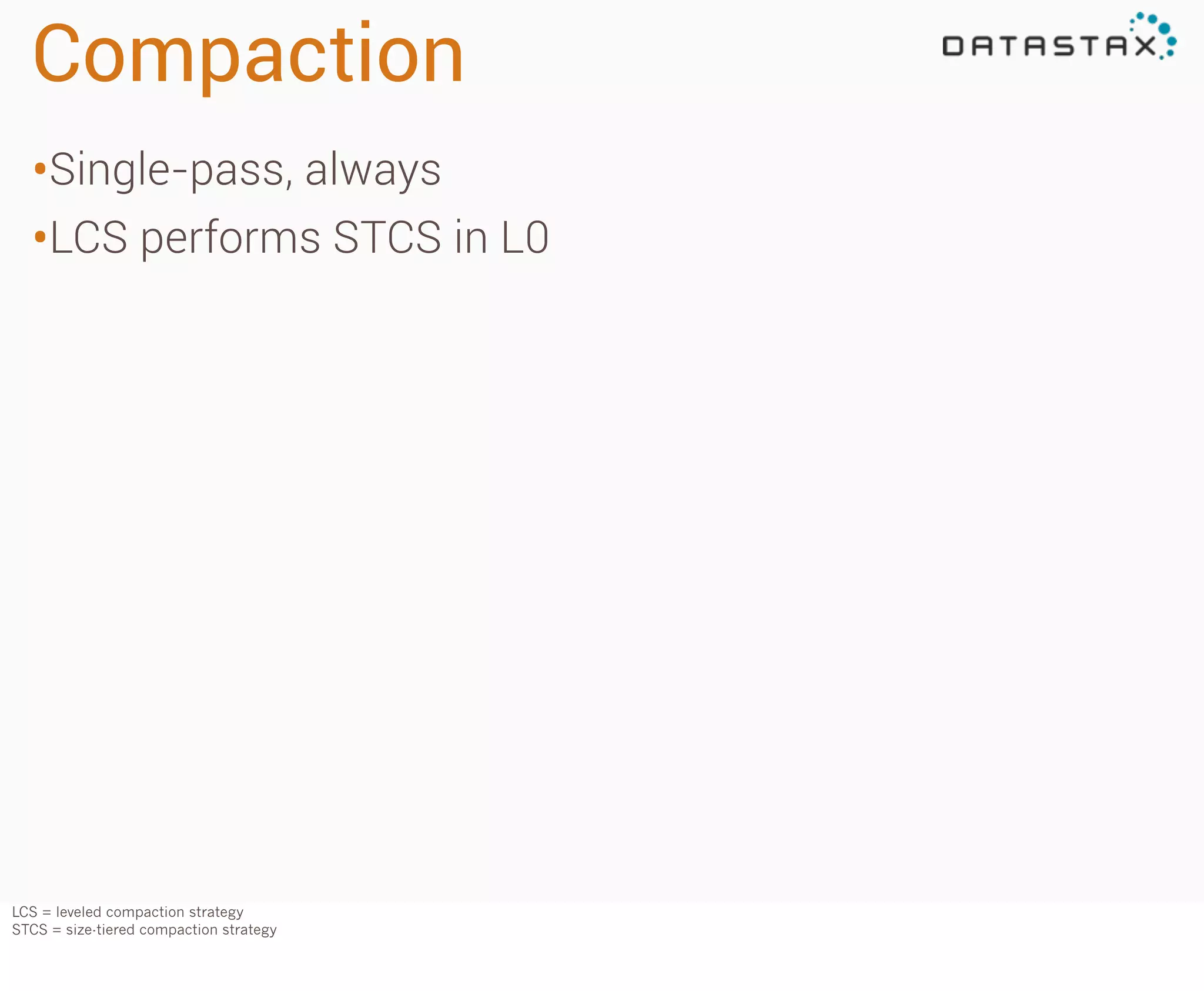 Compaction
•Single-pass, always
•LCS performs STCS in L0

LCS = leveled compaction strategy
STCS = size-tiered compaction strategy

 