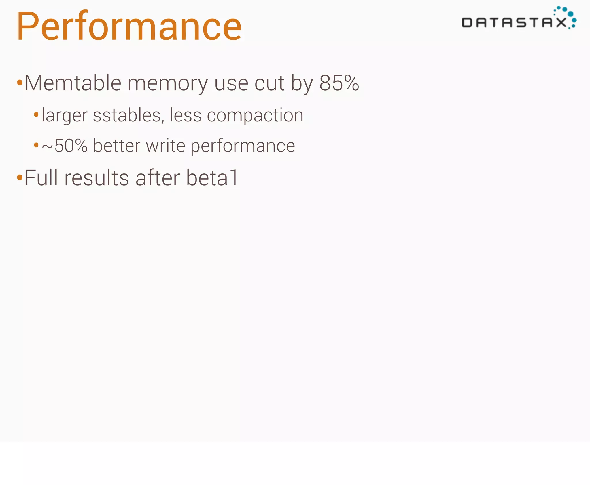 Performance
•Memtable memory use cut by 85%
• larger sstables, less compaction
• ~50% better write performance

•Full results after beta1

 