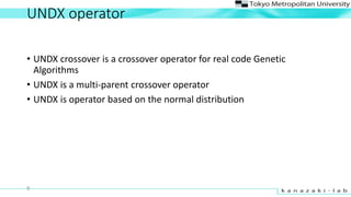 UNDX operator
? UNDX crossover is a crossover operator for real code Genetic
Algorithms
? UNDX is a multi-parent crossover operator
? UNDX is operator based on the normal distribution
9
 