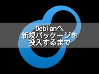 Debianへ
新規パッケージを
投入するまで
Debianへ
新規パッケージを
投入するまで
 