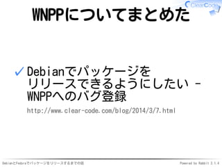 DebianとFedoraでパッケージをリリースするまでの話 Powered by Rabbit 2.1.4
WNPPについてまとめた
Debianでパッケージを
リリースできるようにしたい -
WNPPへのバグ登録
http://www.clear-code.com/blog/2014/3/7.html
✓
 