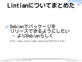 DebianとFedoraでパッケージをリリースするまでの話 Powered by Rabbit 2.1.4
Lintianについてまとめた
Debianでパッケージを
リリースできるようにしたい
- よりDebianらしく
http://www.clear-code.com/blog/2014/4/3.html
✓
 