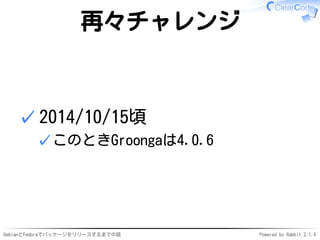 DebianとFedoraでパッケージをリリースするまでの話 Powered by Rabbit 2.1.4
再々チャレンジ
2014/10/15頃
このときGroongaは4.0.6✓
✓
 