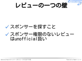 DebianとFedoraでパッケージをリリースするまでの話 Powered by Rabbit 2.1.4
レビューの一つの壁
スポンサーを探すこと✓
スポンサー権限のないレビュー
はunofficial扱い
✓
 