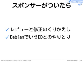 DebianとFedoraでパッケージをリリースするまでの話 Powered by Rabbit 2.1.4
スポンサーがついたら
レビューと修正のくりかえし✓
DebianでいうDDとのやりとり✓
 