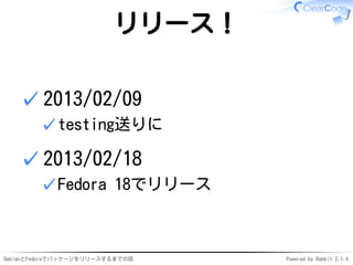 DebianとFedoraでパッケージをリリースするまでの話 Powered by Rabbit 2.1.4
リリース！
2013/02/09
testing送りに✓
✓
2013/02/18
Fedora 18でリリース✓
✓
 