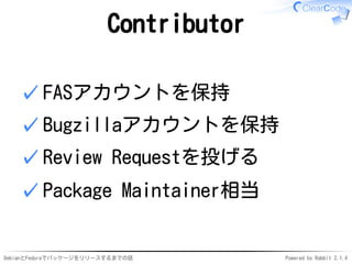 DebianとFedoraでパッケージをリリースするまでの話 Powered by Rabbit 2.1.4
Contributor
FASアカウントを保持✓
Bugzillaアカウントを保持✓
Review Requestを投げる✓
Package Maintainer相当✓
 