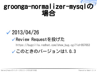 DebianとFedoraでパッケージをリリースするまでの話 Powered by Rabbit 2.1.4
groonga-normalizer-mysqlの
場合
2013/04/26
Review Requestを投げた
https://bugzilla.redhat.com/show_bug.cgi?id=957053
✓
このときのバージョンは1.0.3✓
✓
 