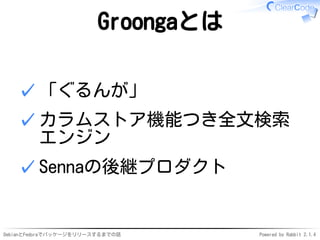 DebianとFedoraでパッケージをリリースするまでの話 Powered by Rabbit 2.1.4
Groongaとは
「ぐるんが」✓
カラムストア機能つき全文検索
エンジン
✓
Sennaの後継プロダクト✓
 