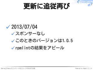 DebianとFedoraでパッケージをリリースするまでの話 Powered by Rabbit 2.1.4
更新に追従再び
2013/07/04
スポンサーなし✓
このときのバージョンは1.0.5✓
rpmlintの結果をアピール✓
✓
 