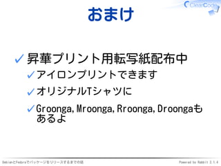 DebianとFedoraでパッケージをリリースするまでの話 Powered by Rabbit 2.1.4
おまけ
昇華プリント用転写紙配布中
アイロンプリントできます✓
オリジナルTシャツに✓
Groonga,Mroonga,Rroonga,Droongaも
あるよ
✓
✓
 